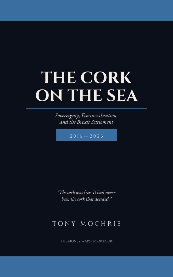 Cover of The Cork on the Sea: Sovereignty, Financialisation, and the Brexit Settlement, 2016–2026 — The Money Wars, Book Four, by Tony Mochrie